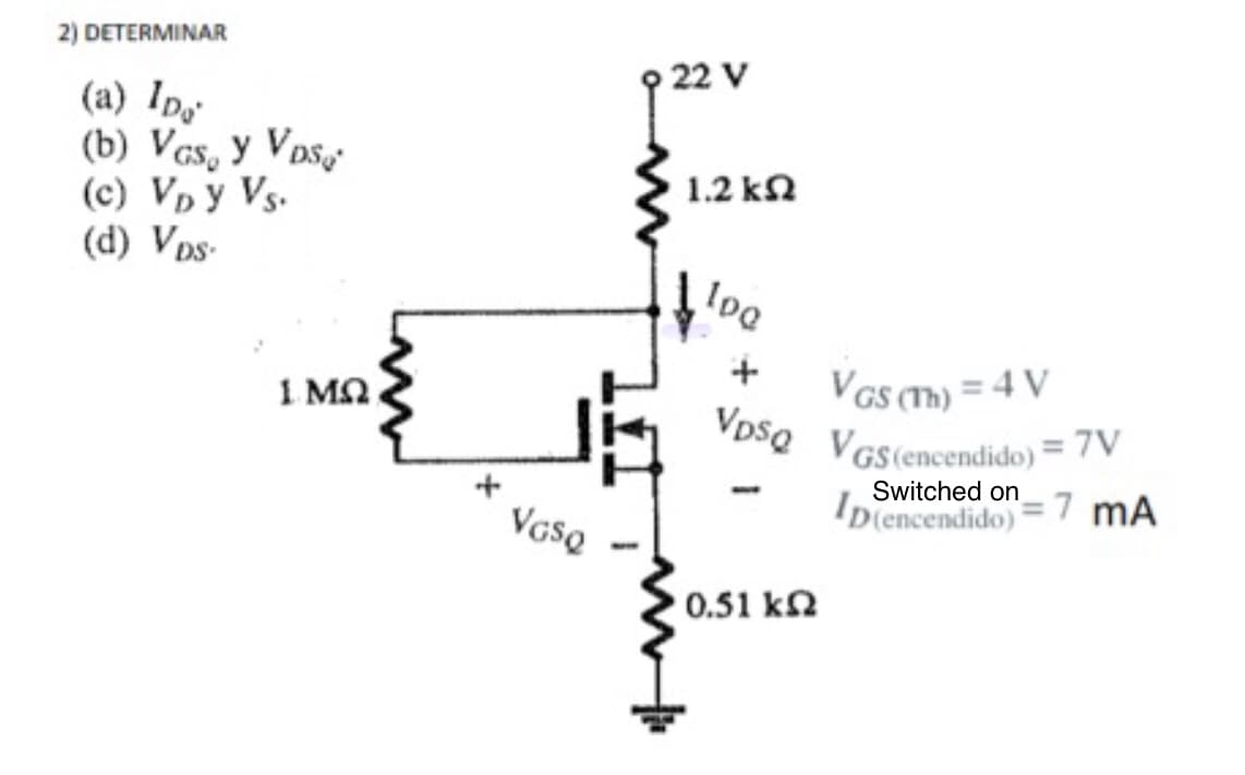 2) DETERMINAR
22 V
(a) Ips
(b) Vcs, y Vos
(c) Vp y Vs.
(d) Vps-
1.2 kN
VGs (Th) = 4 V
VGS (encendido)
VpsQ
1 M2
= 7V
VasQ
IDiencendido) = 7 mÃ
0.51 kN
