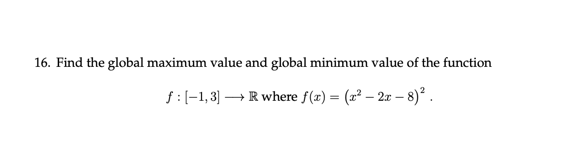 16. Find the global maximum value and global minimum value of the function
f :(-1,3] → Rwhere f(x) = (x² – 2x – 8)² .
