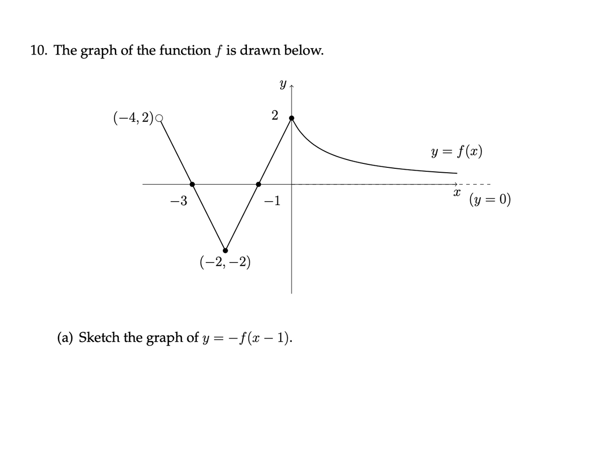10. The graph of the function f is drawn below.
(-4, 2)Q
2
y = f(x)
-3
-1
(y = 0)
(-2, –2)
(a) Sketch the graph of y = - f(x - 1).
