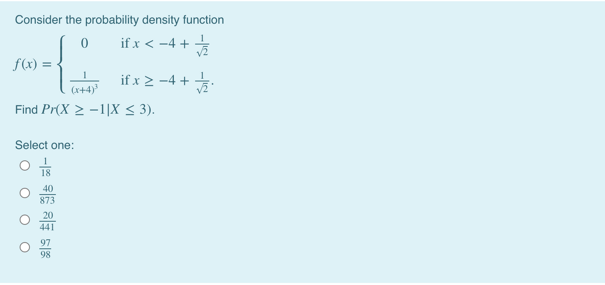 Consider the probability density function
if x < -4 +
f(x) =
if x > -4 +
1
1
(x+4)³
Find Pr(X > –1|X < 3).
Select one:
18
40
873
20
441
98
