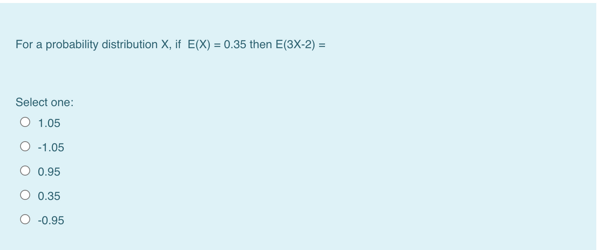 For a probability distribution X, if E(X) = 0.35 then E(3X-2) =
%3D
Select one:
1.05
-1.05
0.95
0.35
-0.95
