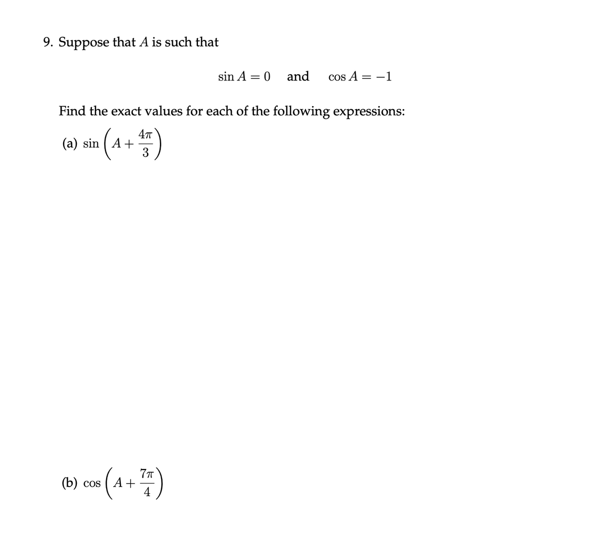 9. Suppose that A is such that
sin A = 0
and
cos A = -1
Find the exact values for each of the following expressions:
47
(2) sin (A + )
3
(b) cos ( A +
4
