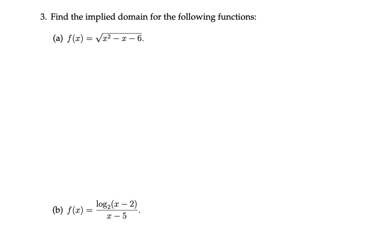 3. Find the implied domain for the following functions:
(a) f(x) = Vx² – x – 6.
log, (x – 2)
т — 5
(b) f(x)
