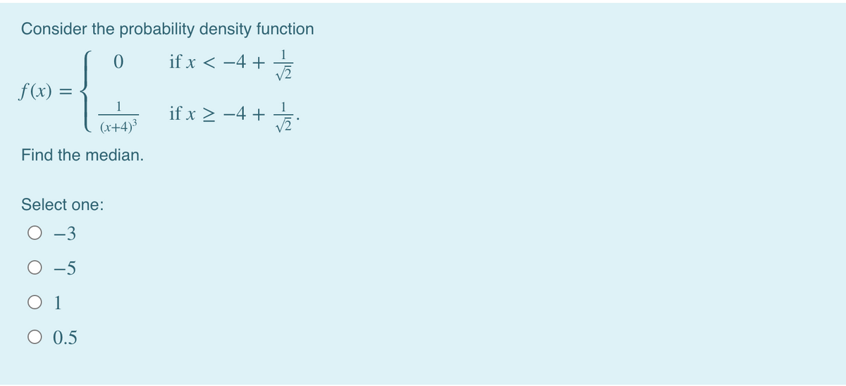 Consider the probability density function
1
if x < -4 +
f (x) =
if x > -4 +
(x+4)
Find the median.
Select one:
-3
О -5
O 1
O 0.5
