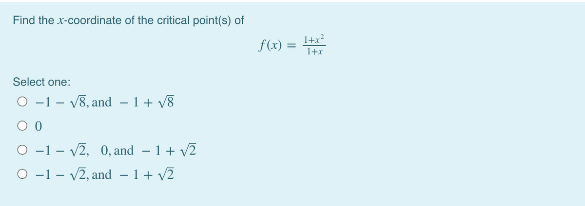 Find the x-coordinate of the critical point(s) of
1+x?
f (x) =
1+x
Select one:
O -1 - V8, and – 1+ v8
O -1 – v2, 0, and – 1+ v2
O -1 – v2, and – 1+ v2
