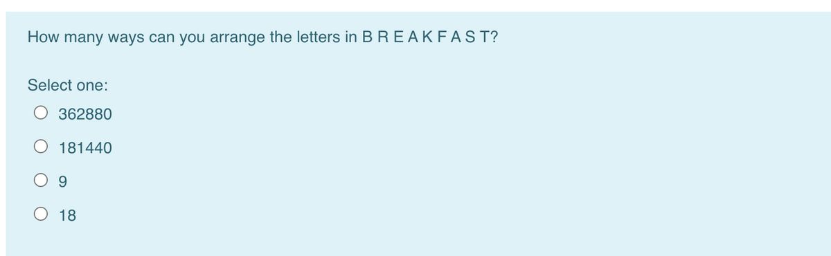 How many ways can you arrange the letters in B R E AKFAST?
Select one:
362880
181440
9
O 18
