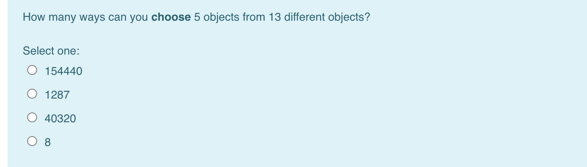 How many ways can you choose 5 objects from 13 different objects?
Select one:
O 154440
O 1287
O 40320
O 8
