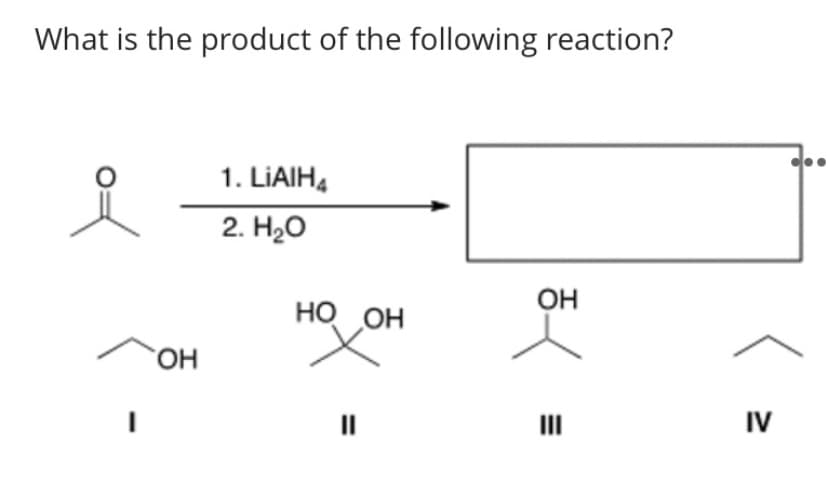 What is the product of the following reaction?
1. LIAIH4
2. Hо
ОН
но он
но.
II
II
IV
