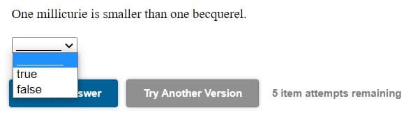 One millicurie is smaller than one becquerel.
true
false
swer
Try Another Version
5 item attempts remaining
