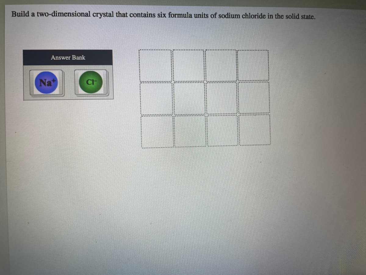 Build a two-dimensional crystal that contains six formula units of sodium chloride in the solid state.
Answer Bank
Na+
