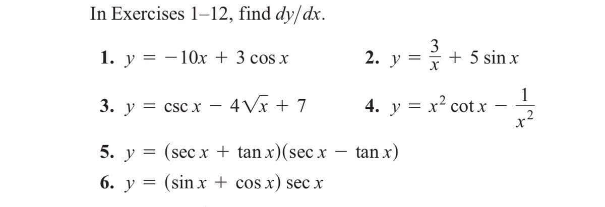 In Exercises 1–12, find dy/dx.
1. y = – 1Ox + 3 cos x
2. у
3
+ 5 sin x
3. y = csc x – 4Vx + 7
1
4. y = x² cot x
-
.2
5. y = (sec x + tan x)(sec x
tan x)
6. y = (sin x + cos x) secx
