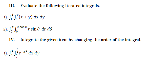 Evaluate the following iterated integrals.
1). L(x + y) dx dy
2). " Se coso r sin 0 dr de
IV. Integrate the given item by changing the order of the integral.
S* dx dy
1).
