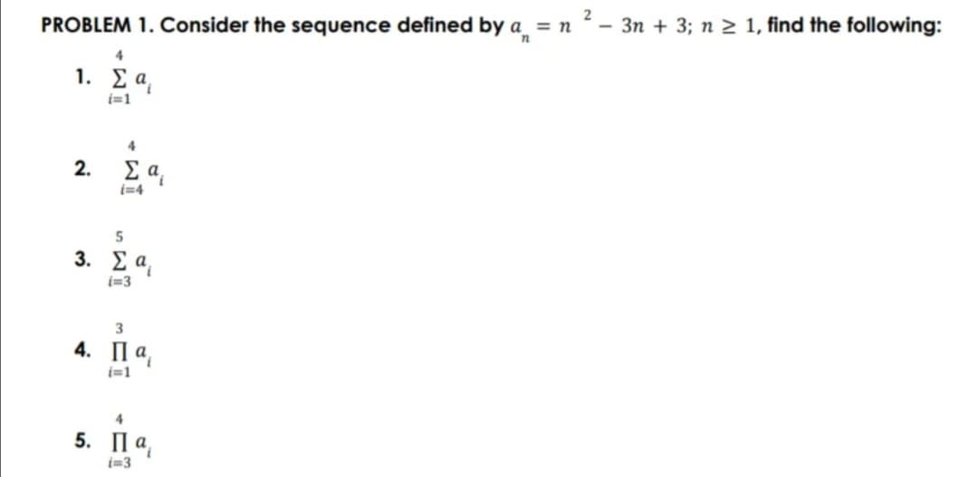 PROBLEM 1. Consider the sequence defined by a = n
2
3n + 3; n 2 1, find the following:
4
1.
i=1
2.
i=4
3. Σα
i=3
3
4. Па,
i=1
4
5. Па,
i=3
