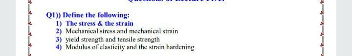 Q1)) Define the following:
1) The stress & the strain
2) Mechanical stress and mechanical strain
3) yield strength and tensile strength
4) Modulus of elasticity and the strain hardening
