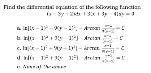 Find the differential equation of the following function
(x – 3y + 2)dx + 3(x + 3y – 4)dy = 0
x-1
а. In[(x — 1)? — 9у - 1)°] — Arctan
= C
3 (у-1)
х-1
b. In[(x – 1)² + 9y – 1)²] – Arctan
= C
(y-1)
x-1
c. In[(x – 1)² + 9(y – 1)²] – Arctan
= C
3(y-1)
d. In[(x – 1)² + 9(y – 1)²] – Arctan -1
e. None of the above
= C
3(х-1)
