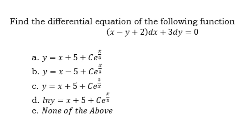 Find the differential equation of the following function
(x – y + 2)dx + 3dy = 0
a. y = x + 5 + Cea
b. y = x – 5 + Cea
c. y = x + 5 + Ceš
d. Iny = x + 5+ Cea
e. None of the Above
