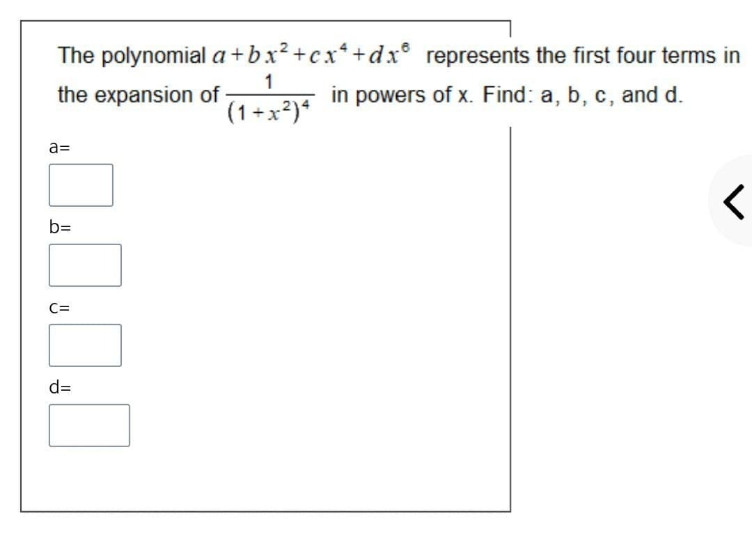 The polynomial a+bx²+cx*+dx represents the first four terms in
the expansion of
1
in powers of x. Find: a, b, c, and d.
(1 +x²)*
a=
b=
C=
d=

