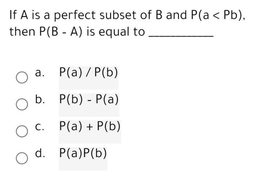 If A is a perfect subset of B and P(a < Pb),
then P(BA) is equal to
O a. P(a) / P(b)
b.
O
P(b) - P(a)
O c.
P(a) + P(b)
d.
P(a)P (b)
O