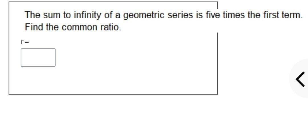 The sum to infinity of a geometric series is five times the first term.
Find the common ratio.
r=
