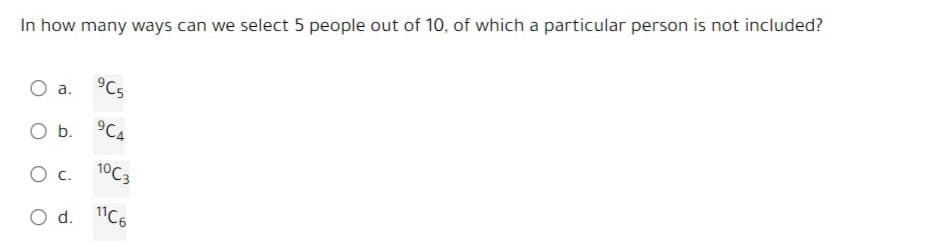 In how many ways can we select 5 people out of 10, of which a particular person is not included?
a.
O b.
O C.
O d.
9C5
904
10C3
11C6