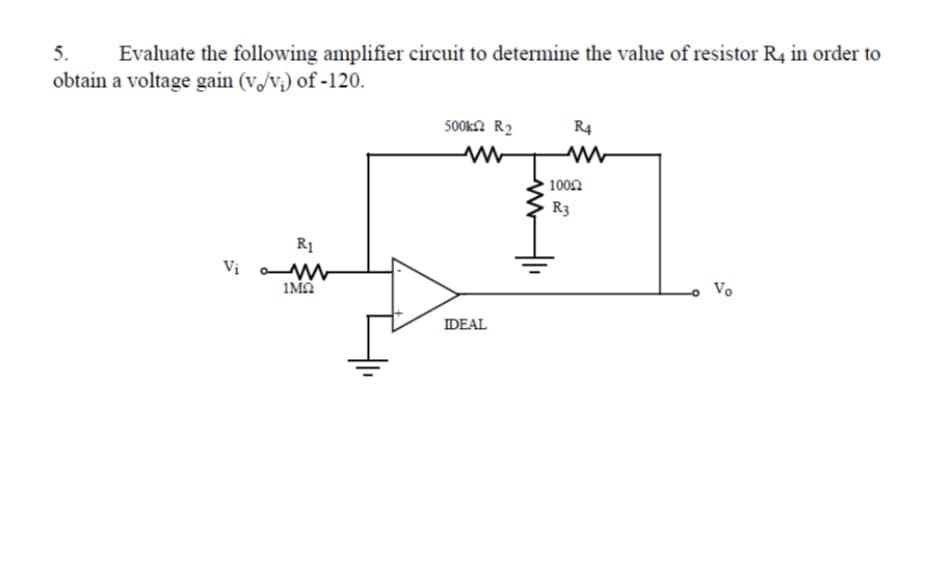 5. Evaluate the following amplifier circuit to determine the value of resistor R4 in order to
obtain a voltage gain (v/v) of -120.
R1
Vi M
1ΜΩ
500k2 R₂
ww
IDEAL
R4
ww
10042
R3
Vo