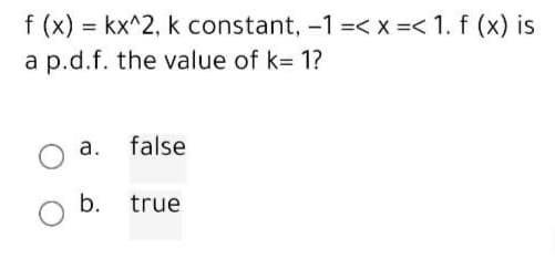 f (x) = kx^2, k constant, -1 =< X =< 1. f (x) is
a p.d.f. the value of k= 1?
false
b. true
a.