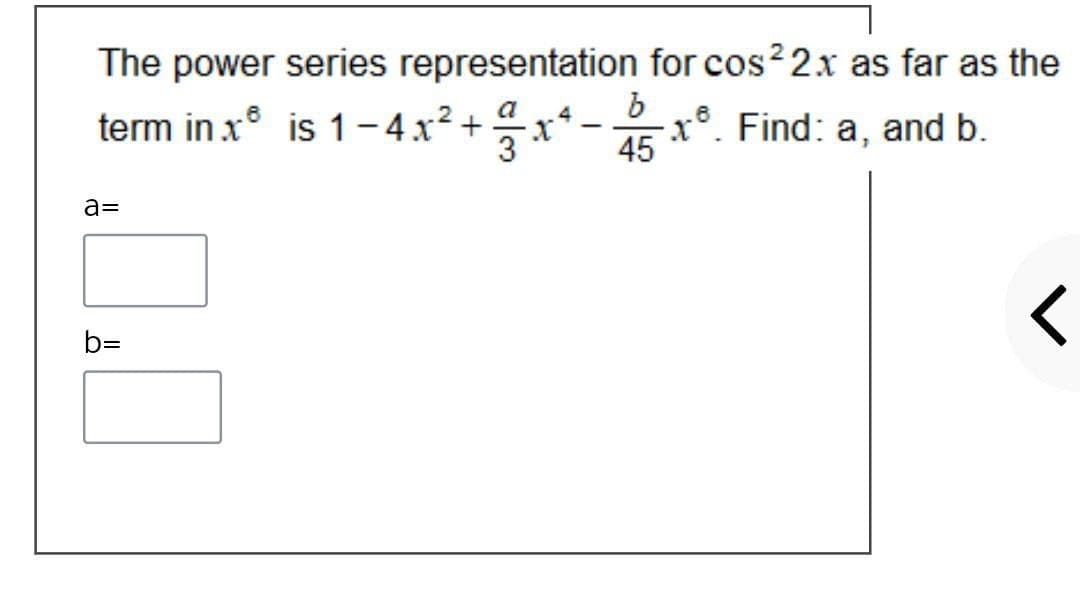 The power series representation for cos? 2.x as far as the
term in x is 1-4x2+
x* - x°. Find: a, and b.
45
a=
b=
