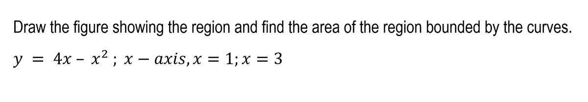 Draw the figure showing the region and find the area of the region bounded by the curves.
y = 4x – x²; x
αχis, x -
1; x = 3
