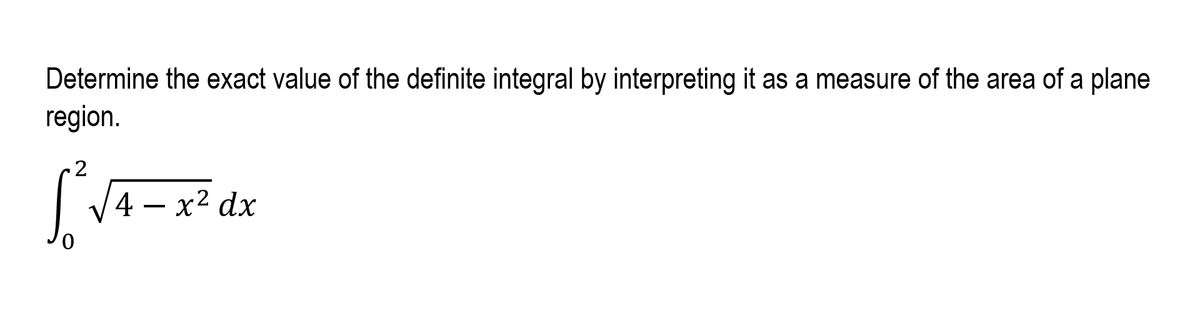 Determine the exact value of the definite integral by interpreting it as a measure of the area of a plane
region.
| V4 – x2 dx
