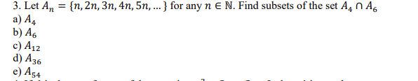 3. Let An = {n, 2n, 3n, 4n, 5n, ...} for any n E N. Find subsets of the set A4 N A,
а) А,
b) A6
c) A12
d) A36
e) A54
