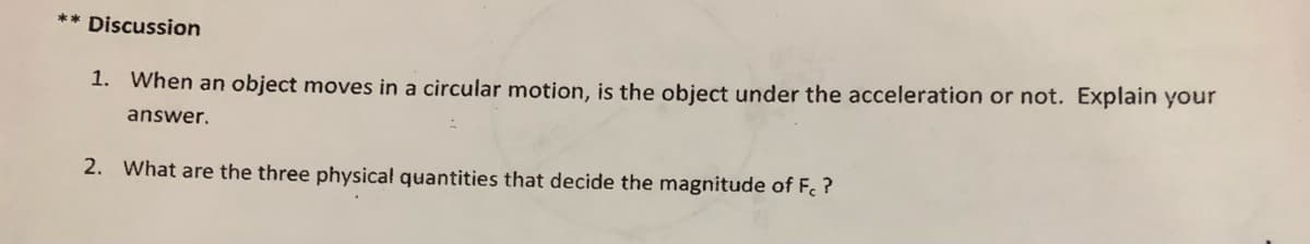 ** Discussion
1. When an object moves in a circular motion, is the object under the acceleration or not. Explain your
answer.
2. What are the three physicał quantities that decide the magnitude of F. ?
