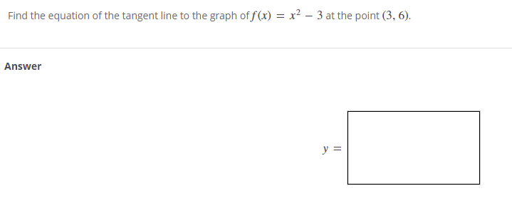 Find the equation of the tangent line to the graph of f (x) = x² – 3 at the point (3, 6).
Answer
y =
