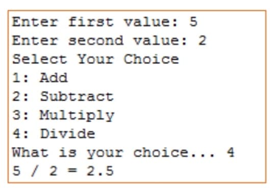 Enter first value: 5
Enter second value: 2
Select Your Choice
1: Add
2: Subtract
3: Multiply
4: Divide
What is your choice..
5 / 2 = 2.5
. 4
%3D

