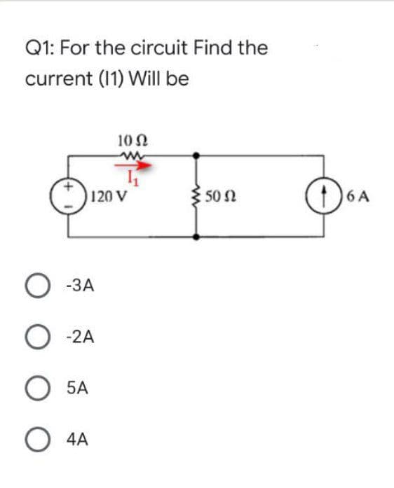 Q1: For the circuit Find the
current (11) Will be
10 N
120 V
50 N
(6A
О ЗА
O -2A
5A
O 4A
