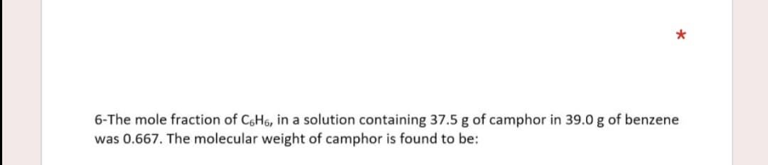 6-The mole fraction of C6H6, in a solution containing 37.5 g of camphor in 39.0 g of benzene
was 0.667. The molecular weight of camphor is found to be:
