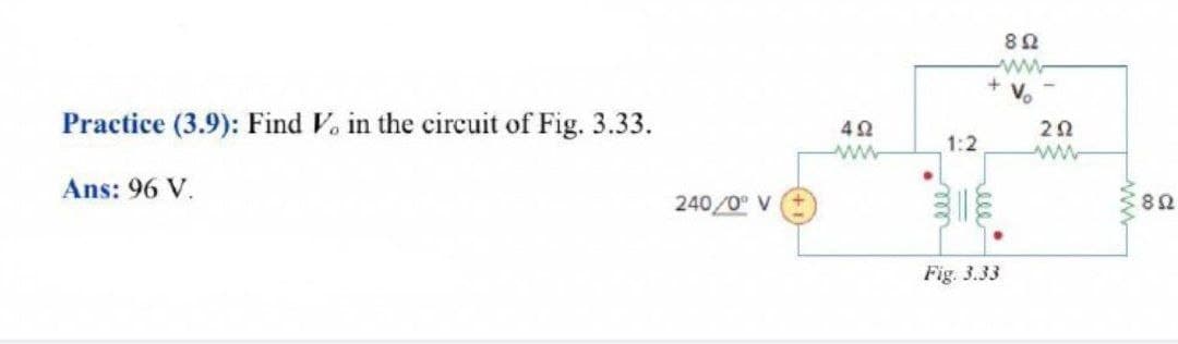 82
ww
+ v.
Practice (3.9): Find V. in the circuit of Fig. 3.33.
1:2
ww
Ans: 96 V.
240/0 V
Fig. 3.33
