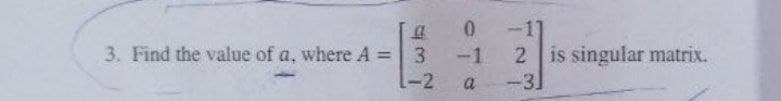 3. Find the value of a, where A =
0
-1
1-2 a
43
2 is singular matrix.
-3]