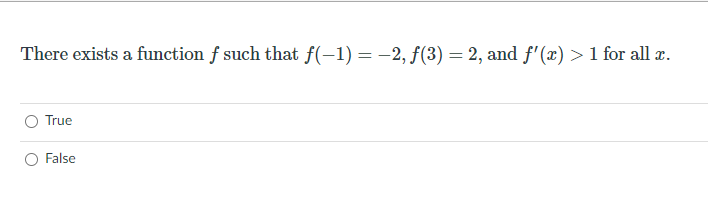 There exists a function f such that f(-1) = -2, f(3) = 2, and f'(x) >1 for all x.
True
O False
