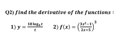 Q2) find the derivative of the functions
10 logą t
3
(3x²–1)
2x+5,
1) у %3
2) f(x) =
t

