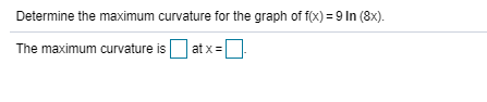 Determine the maximum curvature for the graph of f(x) = 9 In (8x).
The maximum curvature is
at x=
