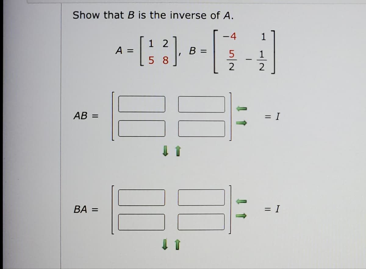 Show that B is the inverse of A.
-4
1 2
A =
B =
[
5
58
2
AB =
BA =
I
↓ 1
1
2
= I
= I