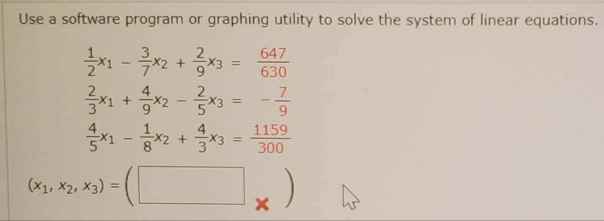 Use a software program or graphing utility to solve the system of linear equations.
647
1/2x1 - 3x2 + 3x3
=
630
²3x₁ + x2 - ²×3
7
X3 =
4
1159
+
x3
=
3x3
300
22225
(X1, X2, X3) =
X