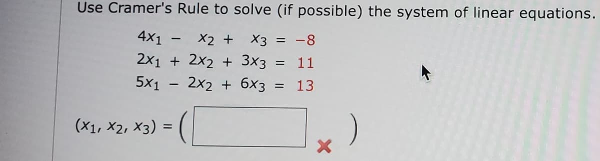 Use Cramer's Rule to solve (if possible) the system of linear equations.
4x1-
-
X2 + x3 = -8
2x1 + 2x2 + 3x3 = 11
5x1
-
2x2 + 6x3: = 13
(X1, X2, X3):