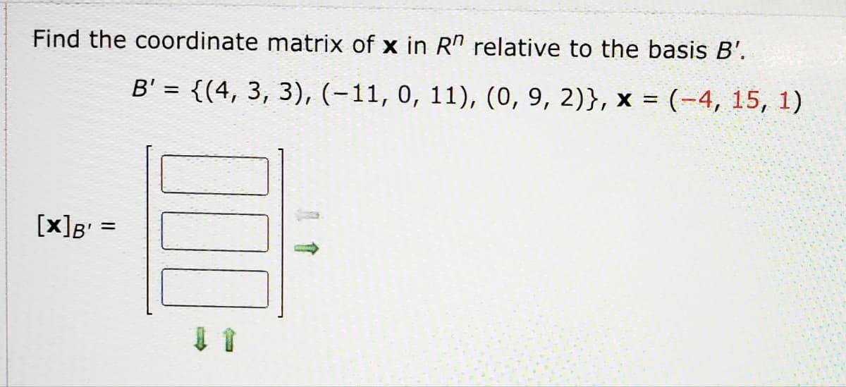 Find the coordinate matrix of x in R" relative to the basis B'.
B' = {(4, 3, 3), (-11, 0, 11), (0, 9, 2)}, x = (-4, 15, 1)
[x]B¹ =