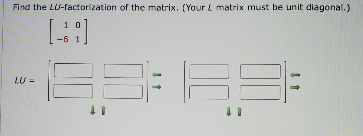 Find the LU-factorization of the matrix. (Your L matrix must be unit diagonal.)
10
[49]
(188: 188);
LU =