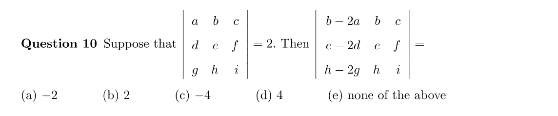 Question 10 Suppose that
(a) -2
(b) 2
a
d
9
(c) -4
b с
e f
h i
= 2. Then
(d) 4
b - 2a
e - 2d
b
с
e
f
h2g h i
(e) none of the above
=