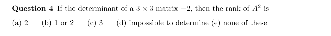 Question 4 If the determinant of a 3 × 3 matrix -2, then the rank of A² is
(a) 2
(b) 1 or 2
(c) 3
(d) impossible to determine (e) none of these