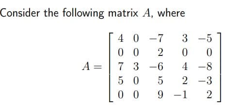 Consider the following matrix A, where
4 0 -7
0 0
3
-5
2
A =
7 3 -6
4
-8
5 0
2
-3
0 0
9.
-1
