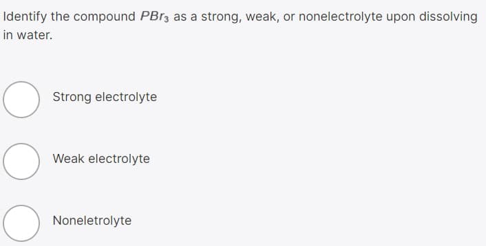 Identify the compound PBR3 as a strong, weak, or nonelectrolyte upon dissolving
in water.
Strong electrolyte
Weak electrolyte
Noneletrolyte
