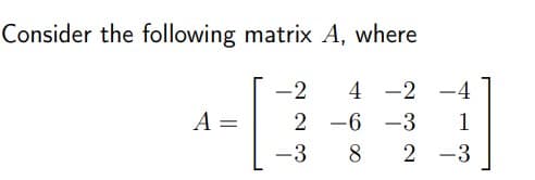 Consider the following matrix A, where
-2
4 -2 -4
A =
2
-6
-3
1
-3
8.
2 -3
